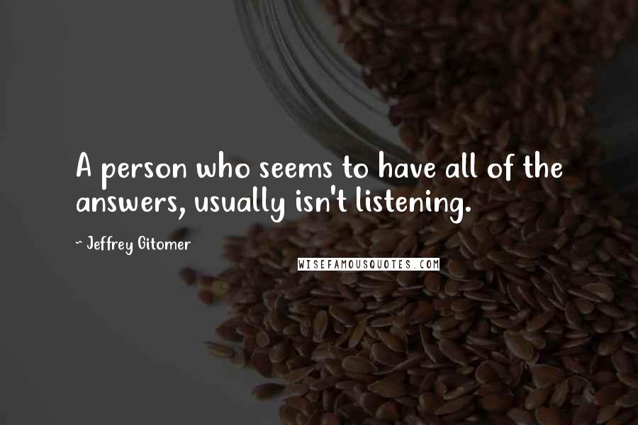 Jeffrey Gitomer Quotes: A person who seems to have all of the answers, usually isn't listening.