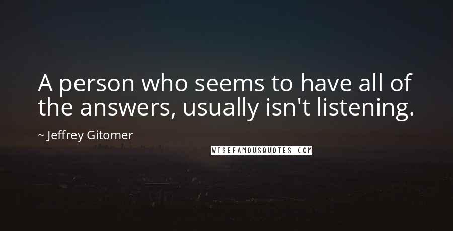 Jeffrey Gitomer Quotes: A person who seems to have all of the answers, usually isn't listening.