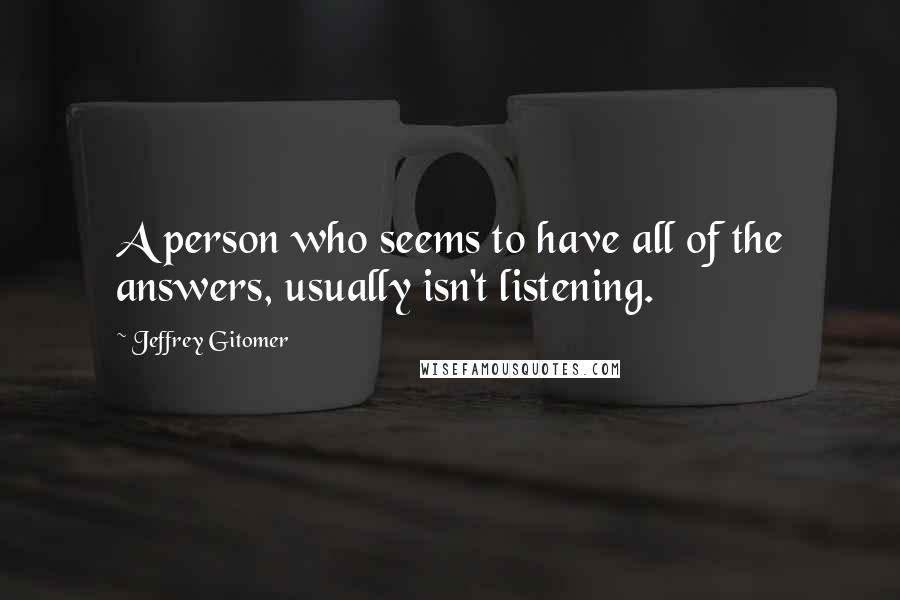 Jeffrey Gitomer Quotes: A person who seems to have all of the answers, usually isn't listening.