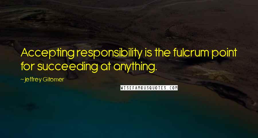 Jeffrey Gitomer Quotes: Accepting responsibility is the fulcrum point for succeeding at anything.