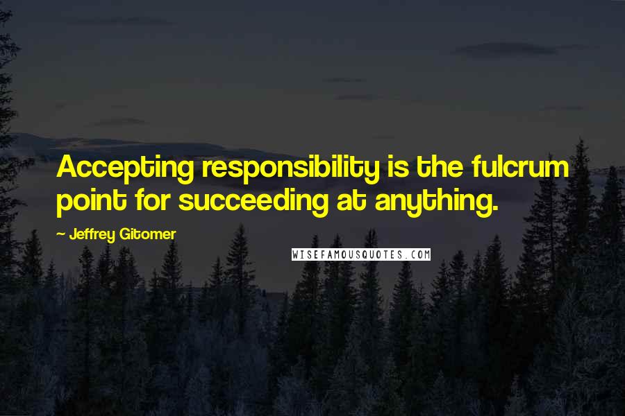 Jeffrey Gitomer Quotes: Accepting responsibility is the fulcrum point for succeeding at anything.