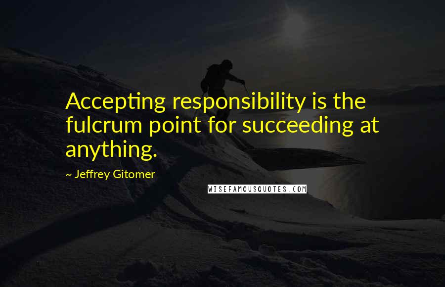 Jeffrey Gitomer Quotes: Accepting responsibility is the fulcrum point for succeeding at anything.