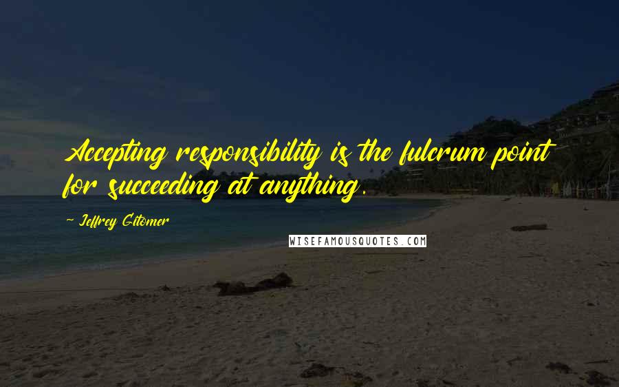 Jeffrey Gitomer Quotes: Accepting responsibility is the fulcrum point for succeeding at anything.