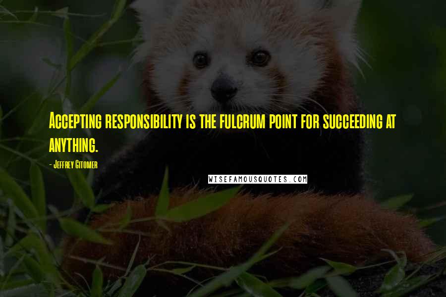 Jeffrey Gitomer Quotes: Accepting responsibility is the fulcrum point for succeeding at anything.