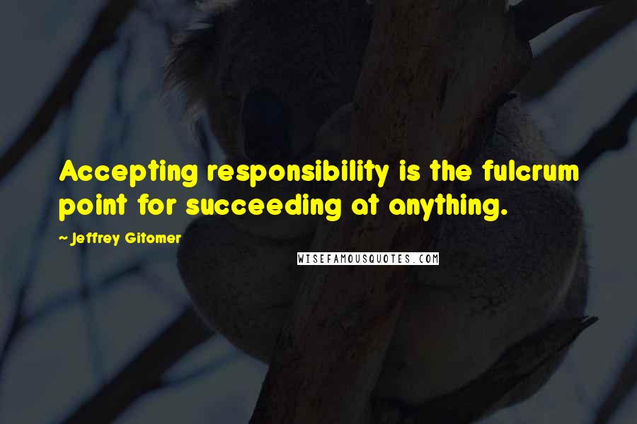 Jeffrey Gitomer Quotes: Accepting responsibility is the fulcrum point for succeeding at anything.