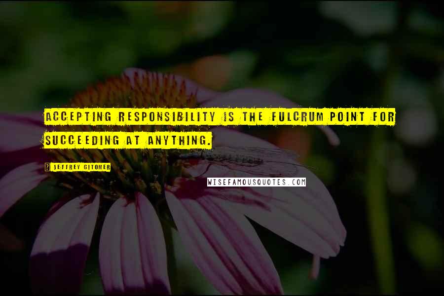 Jeffrey Gitomer Quotes: Accepting responsibility is the fulcrum point for succeeding at anything.