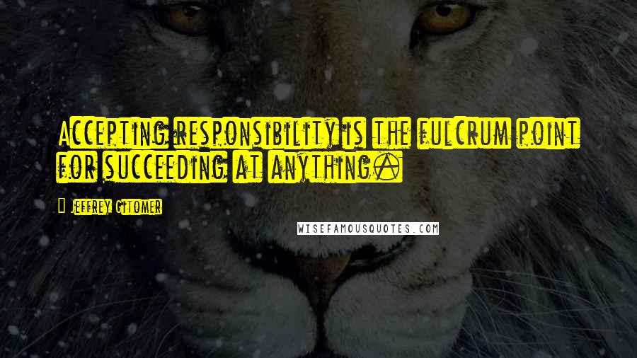 Jeffrey Gitomer Quotes: Accepting responsibility is the fulcrum point for succeeding at anything.