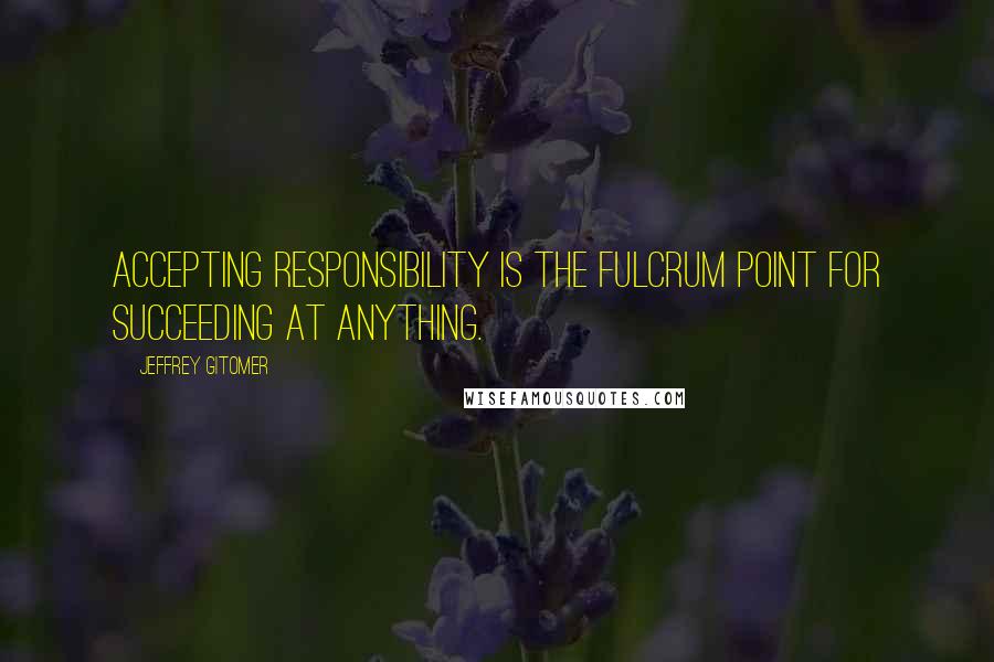 Jeffrey Gitomer Quotes: Accepting responsibility is the fulcrum point for succeeding at anything.