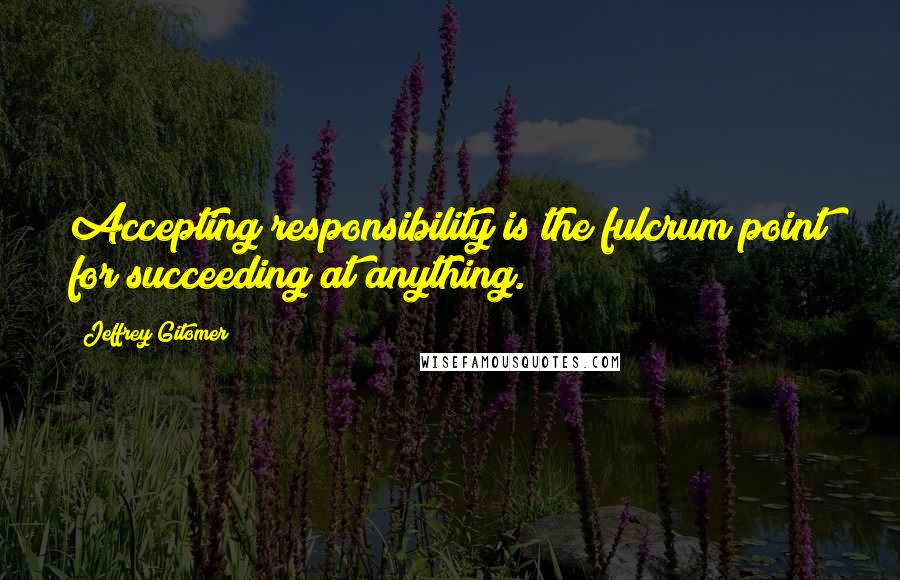 Jeffrey Gitomer Quotes: Accepting responsibility is the fulcrum point for succeeding at anything.