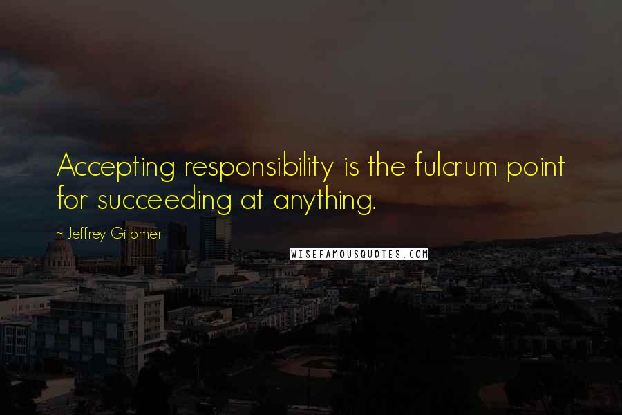 Jeffrey Gitomer Quotes: Accepting responsibility is the fulcrum point for succeeding at anything.