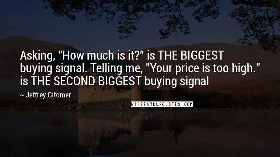 Jeffrey Gitomer Quotes: Asking, "How much is it?" is THE BIGGEST buying signal. Telling me, "Your price is too high." is THE SECOND BIGGEST buying signal