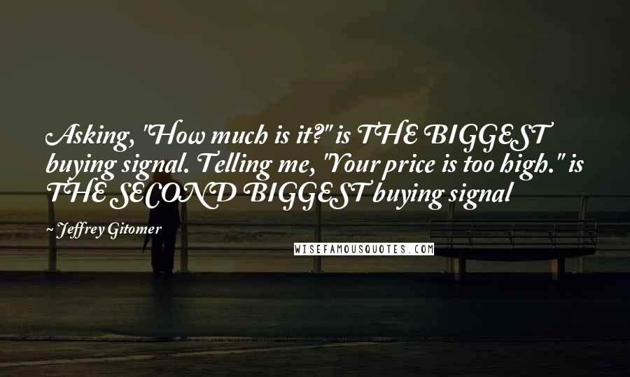 Jeffrey Gitomer Quotes: Asking, "How much is it?" is THE BIGGEST buying signal. Telling me, "Your price is too high." is THE SECOND BIGGEST buying signal