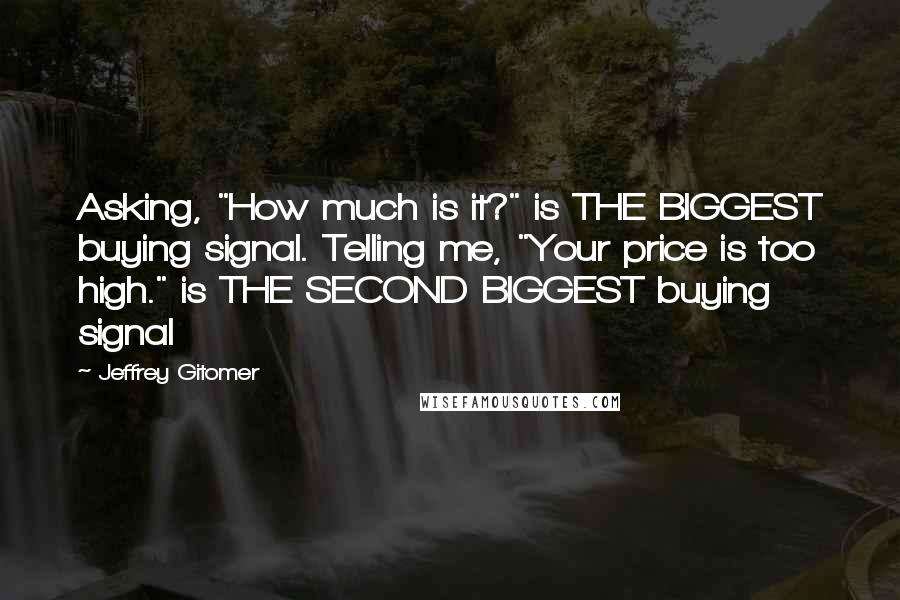 Jeffrey Gitomer Quotes: Asking, "How much is it?" is THE BIGGEST buying signal. Telling me, "Your price is too high." is THE SECOND BIGGEST buying signal