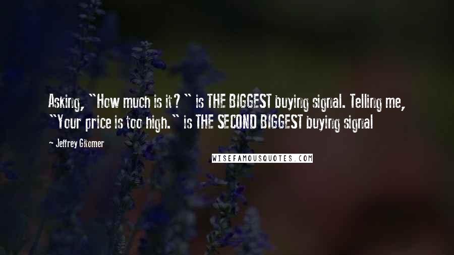 Jeffrey Gitomer Quotes: Asking, "How much is it?" is THE BIGGEST buying signal. Telling me, "Your price is too high." is THE SECOND BIGGEST buying signal