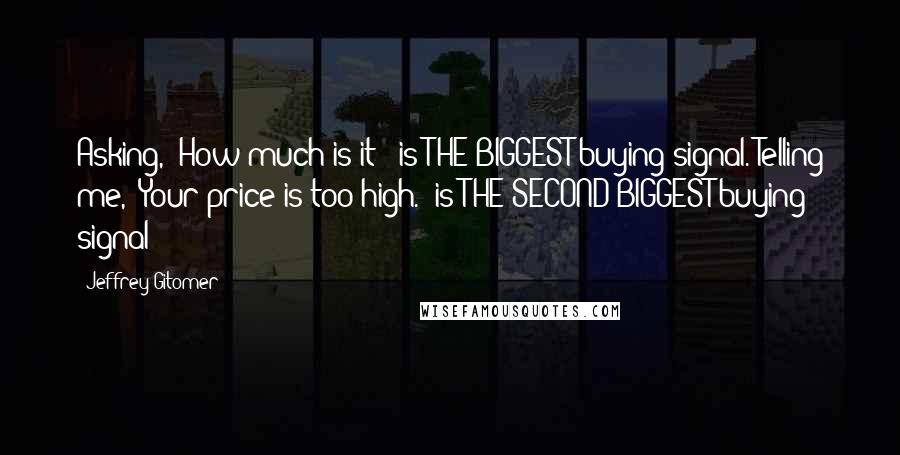 Jeffrey Gitomer Quotes: Asking, "How much is it?" is THE BIGGEST buying signal. Telling me, "Your price is too high." is THE SECOND BIGGEST buying signal