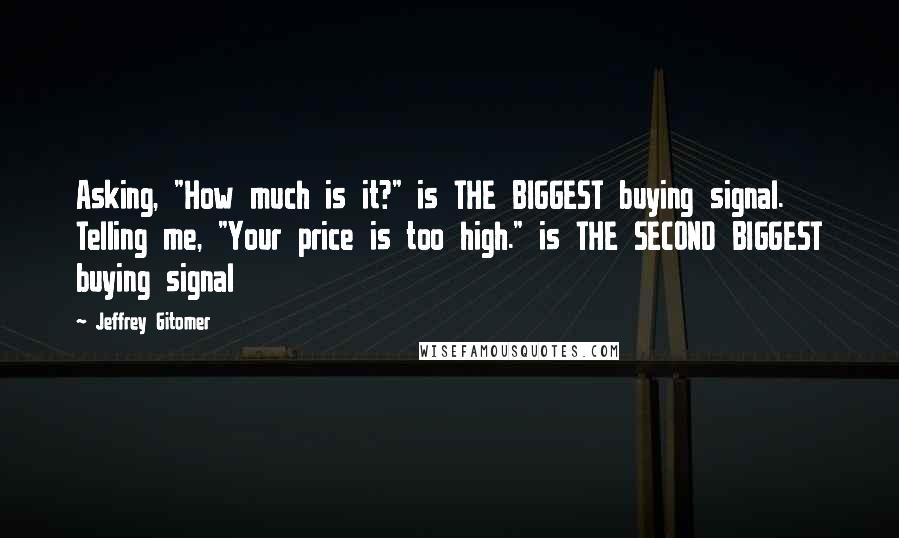 Jeffrey Gitomer Quotes: Asking, "How much is it?" is THE BIGGEST buying signal. Telling me, "Your price is too high." is THE SECOND BIGGEST buying signal