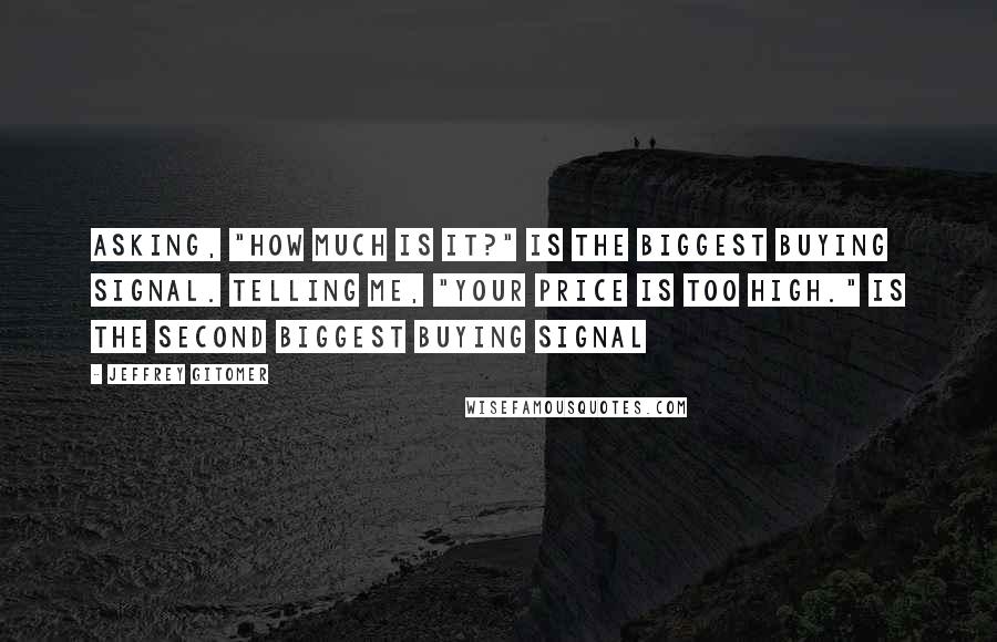 Jeffrey Gitomer Quotes: Asking, "How much is it?" is THE BIGGEST buying signal. Telling me, "Your price is too high." is THE SECOND BIGGEST buying signal