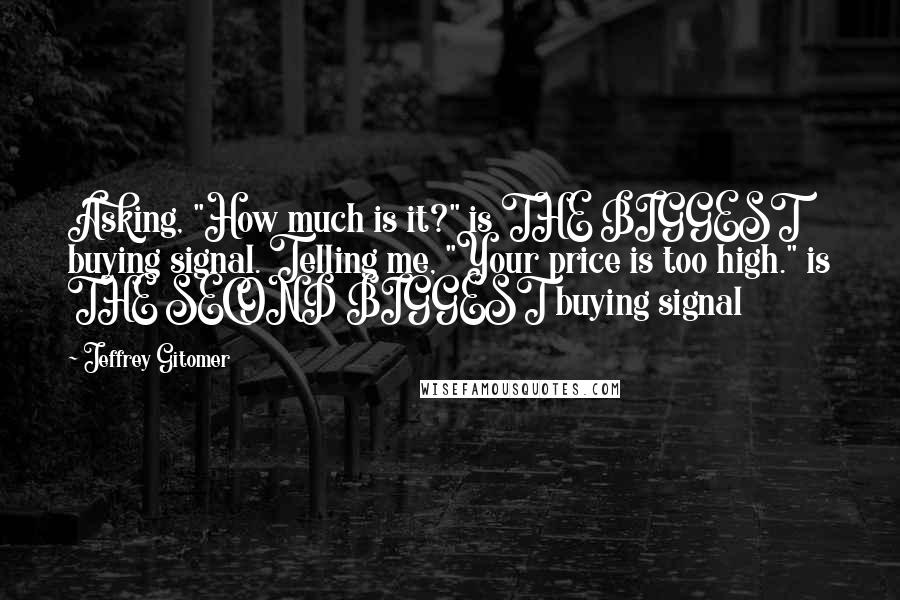 Jeffrey Gitomer Quotes: Asking, "How much is it?" is THE BIGGEST buying signal. Telling me, "Your price is too high." is THE SECOND BIGGEST buying signal