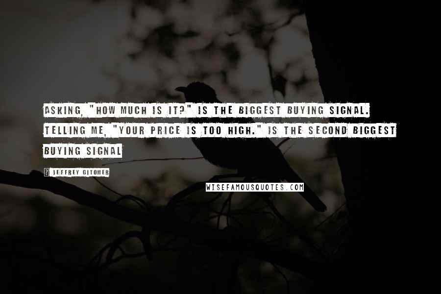 Jeffrey Gitomer Quotes: Asking, "How much is it?" is THE BIGGEST buying signal. Telling me, "Your price is too high." is THE SECOND BIGGEST buying signal