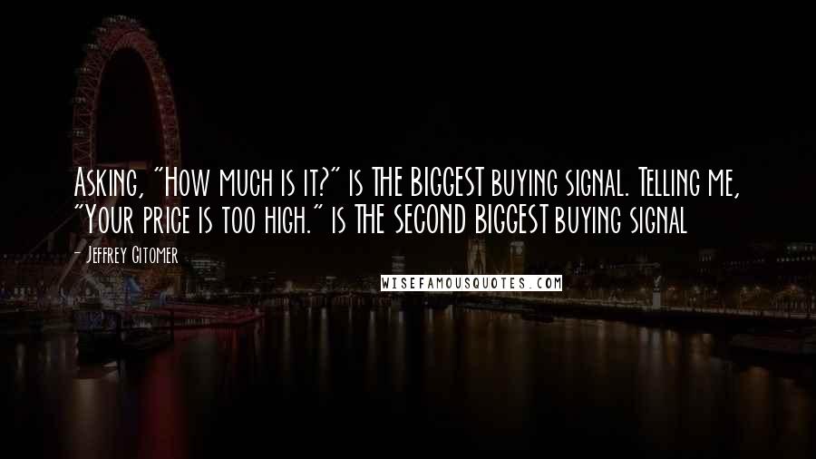 Jeffrey Gitomer Quotes: Asking, "How much is it?" is THE BIGGEST buying signal. Telling me, "Your price is too high." is THE SECOND BIGGEST buying signal