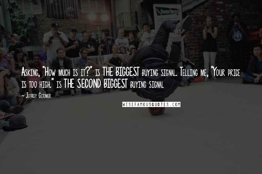 Jeffrey Gitomer Quotes: Asking, "How much is it?" is THE BIGGEST buying signal. Telling me, "Your price is too high." is THE SECOND BIGGEST buying signal