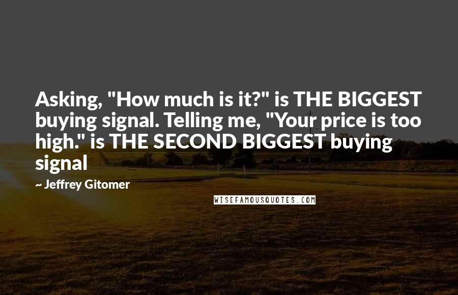 Jeffrey Gitomer Quotes: Asking, "How much is it?" is THE BIGGEST buying signal. Telling me, "Your price is too high." is THE SECOND BIGGEST buying signal