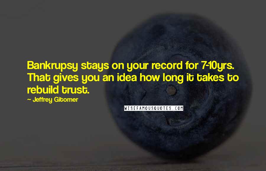 Jeffrey Gitomer Quotes: Bankrupsy stays on your record for 7-10yrs. That gives you an idea how long it takes to rebuild trust.