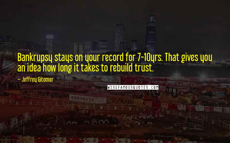 Jeffrey Gitomer Quotes: Bankrupsy stays on your record for 7-10yrs. That gives you an idea how long it takes to rebuild trust.