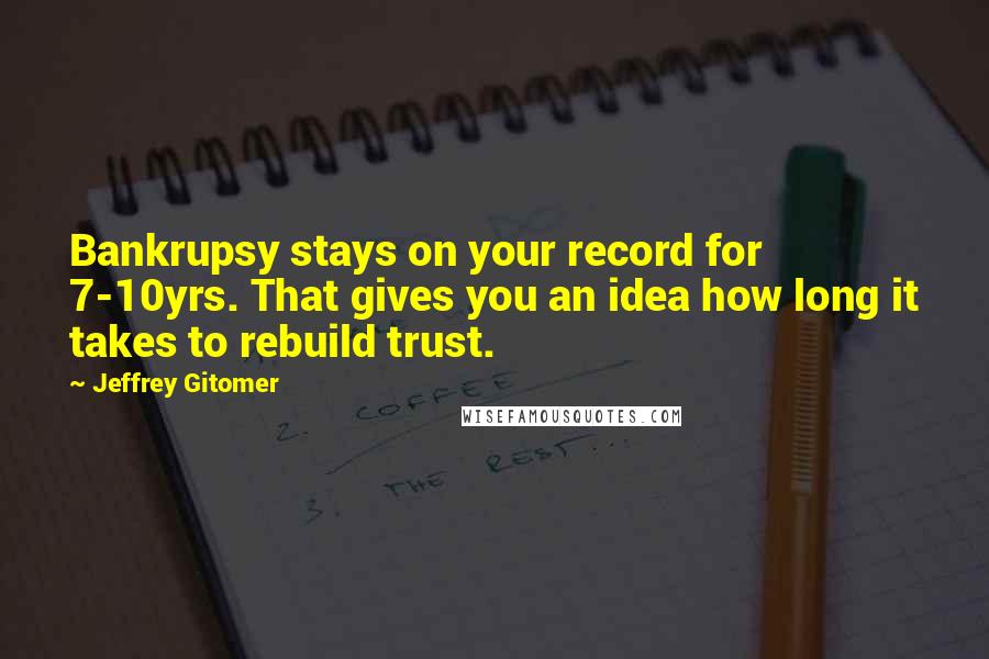 Jeffrey Gitomer Quotes: Bankrupsy stays on your record for 7-10yrs. That gives you an idea how long it takes to rebuild trust.
