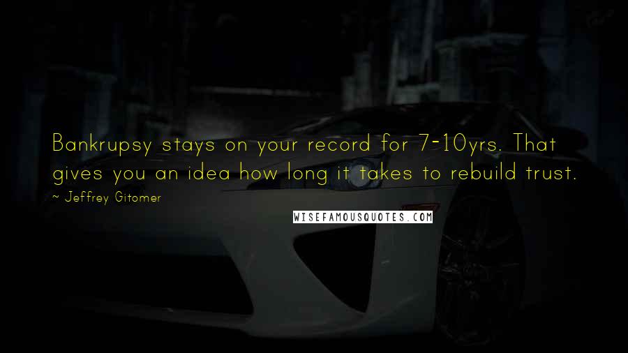 Jeffrey Gitomer Quotes: Bankrupsy stays on your record for 7-10yrs. That gives you an idea how long it takes to rebuild trust.