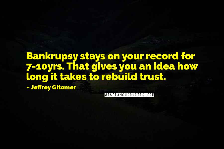 Jeffrey Gitomer Quotes: Bankrupsy stays on your record for 7-10yrs. That gives you an idea how long it takes to rebuild trust.