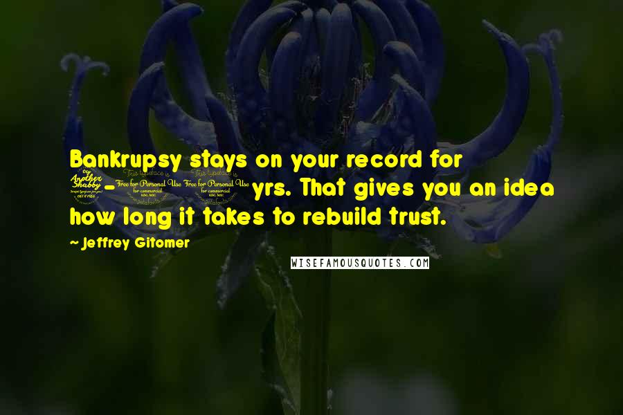 Jeffrey Gitomer Quotes: Bankrupsy stays on your record for 7-10yrs. That gives you an idea how long it takes to rebuild trust.