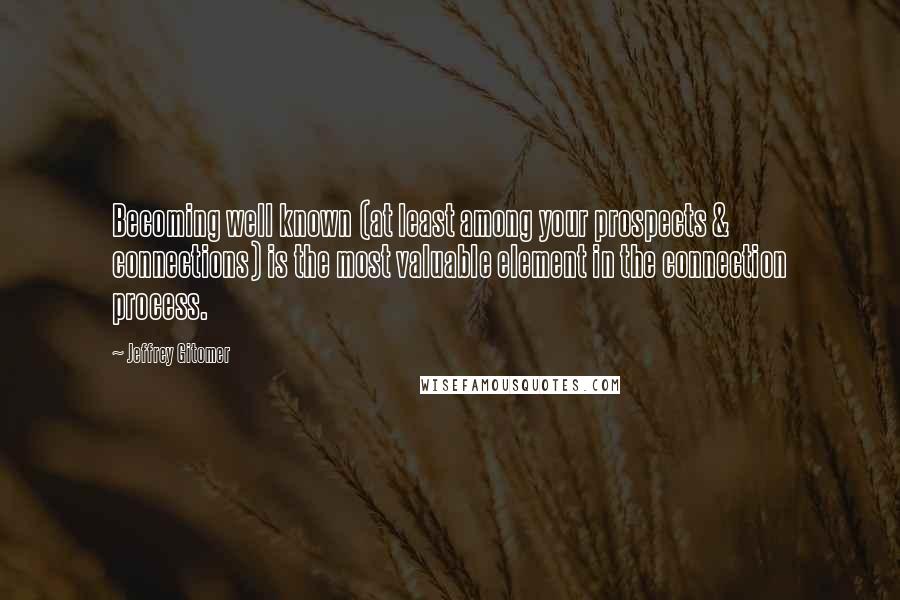 Jeffrey Gitomer Quotes: Becoming well known (at least among your prospects & connections) is the most valuable element in the connection process.