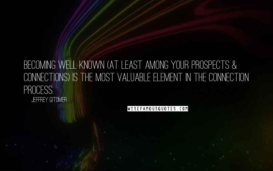 Jeffrey Gitomer Quotes: Becoming well known (at least among your prospects & connections) is the most valuable element in the connection process.