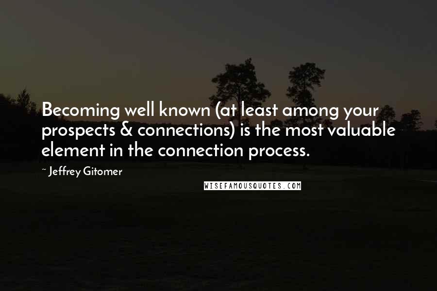 Jeffrey Gitomer Quotes: Becoming well known (at least among your prospects & connections) is the most valuable element in the connection process.