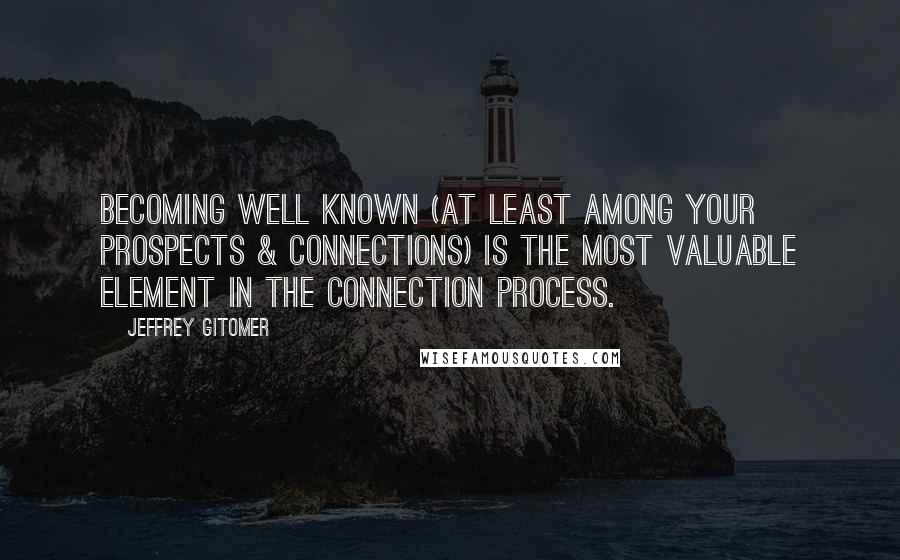 Jeffrey Gitomer Quotes: Becoming well known (at least among your prospects & connections) is the most valuable element in the connection process.