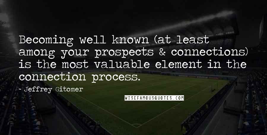 Jeffrey Gitomer Quotes: Becoming well known (at least among your prospects & connections) is the most valuable element in the connection process.