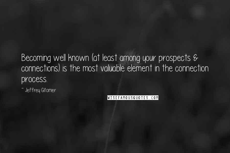 Jeffrey Gitomer Quotes: Becoming well known (at least among your prospects & connections) is the most valuable element in the connection process.