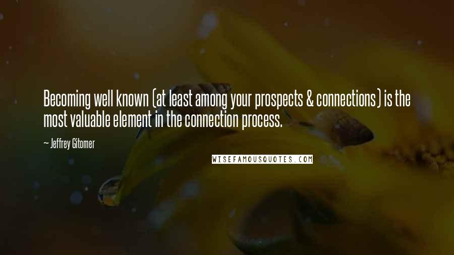 Jeffrey Gitomer Quotes: Becoming well known (at least among your prospects & connections) is the most valuable element in the connection process.