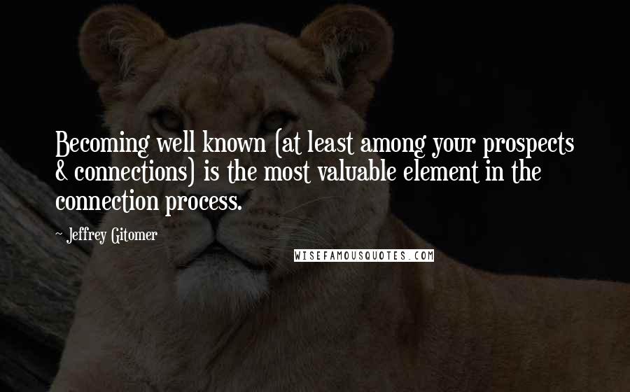 Jeffrey Gitomer Quotes: Becoming well known (at least among your prospects & connections) is the most valuable element in the connection process.