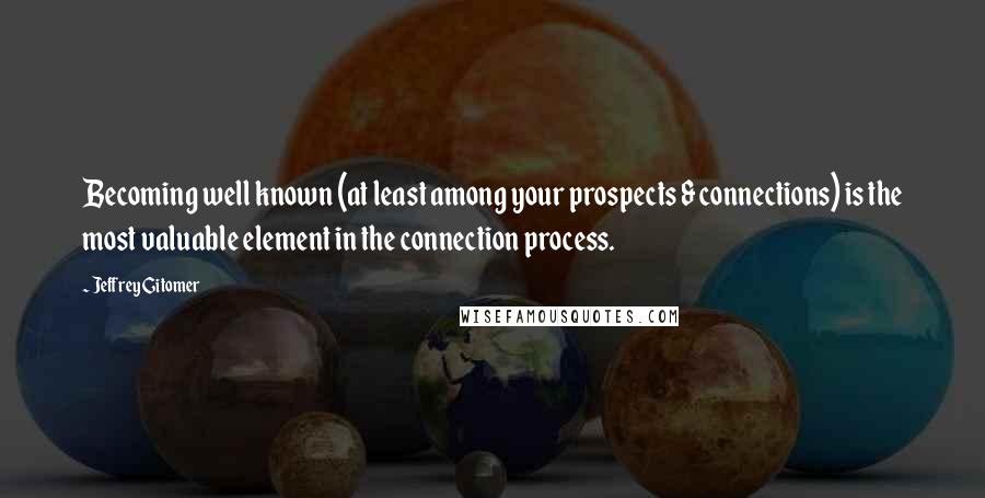 Jeffrey Gitomer Quotes: Becoming well known (at least among your prospects & connections) is the most valuable element in the connection process.