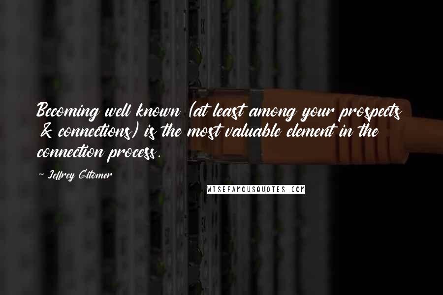 Jeffrey Gitomer Quotes: Becoming well known (at least among your prospects & connections) is the most valuable element in the connection process.