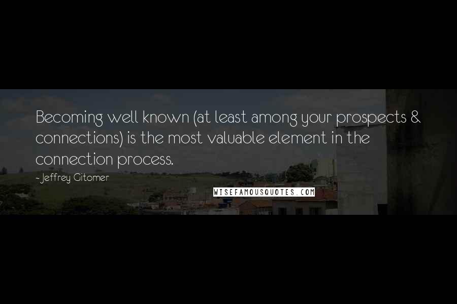 Jeffrey Gitomer Quotes: Becoming well known (at least among your prospects & connections) is the most valuable element in the connection process.