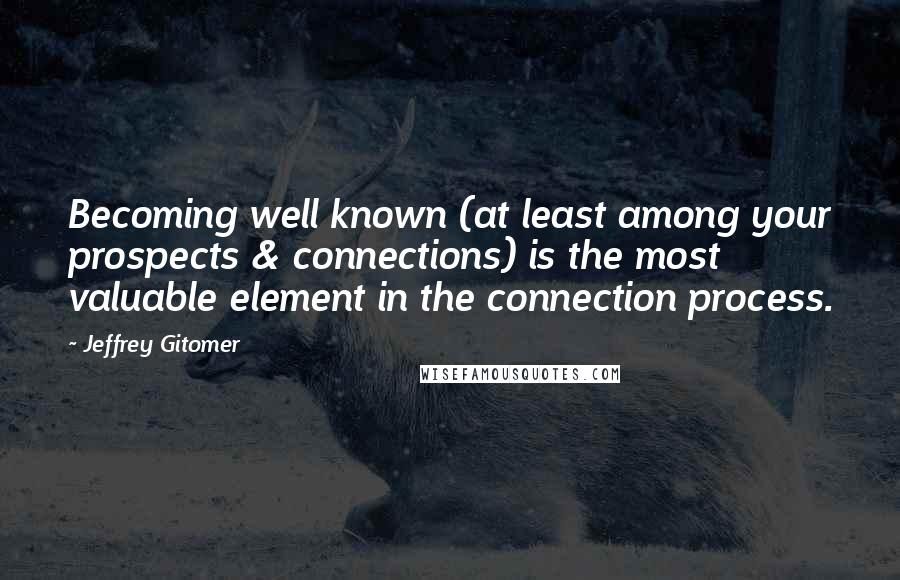 Jeffrey Gitomer Quotes: Becoming well known (at least among your prospects & connections) is the most valuable element in the connection process.