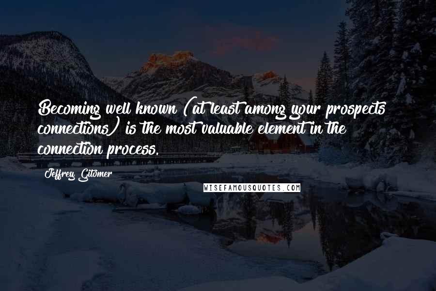 Jeffrey Gitomer Quotes: Becoming well known (at least among your prospects & connections) is the most valuable element in the connection process.