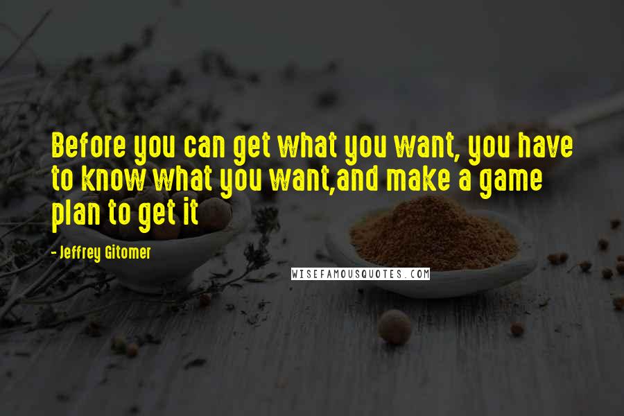 Jeffrey Gitomer Quotes: Before you can get what you want, you have to know what you want,and make a game plan to get it