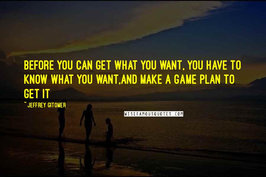 Jeffrey Gitomer Quotes: Before you can get what you want, you have to know what you want,and make a game plan to get it