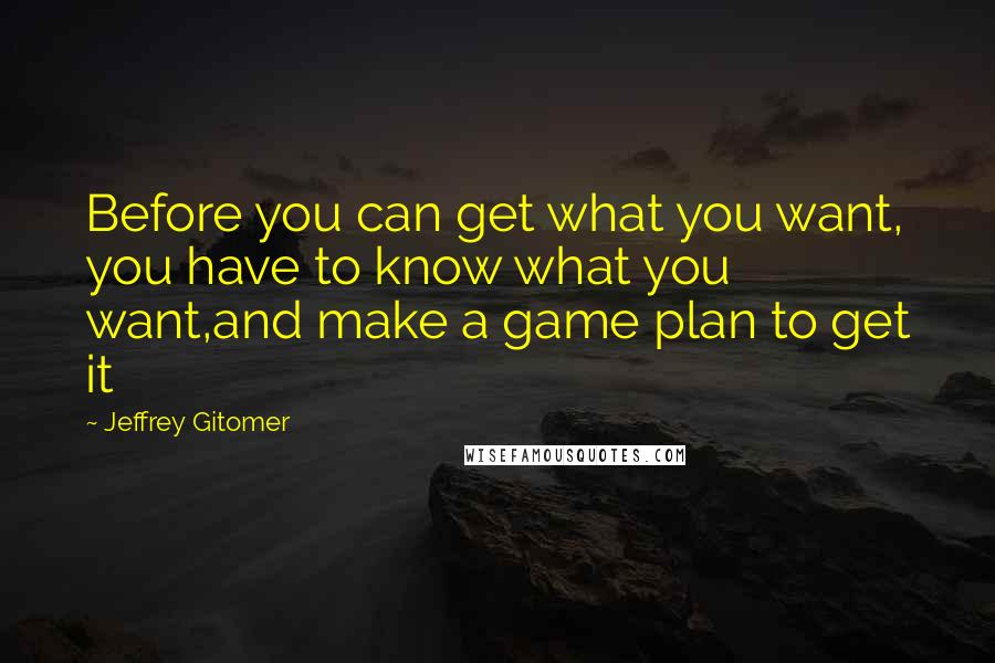 Jeffrey Gitomer Quotes: Before you can get what you want, you have to know what you want,and make a game plan to get it