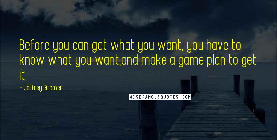 Jeffrey Gitomer Quotes: Before you can get what you want, you have to know what you want,and make a game plan to get it