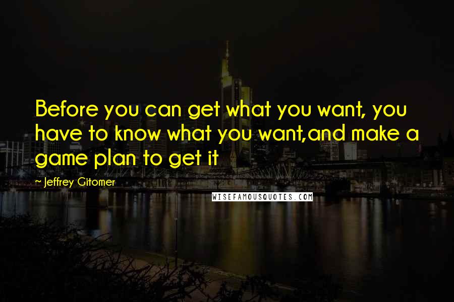 Jeffrey Gitomer Quotes: Before you can get what you want, you have to know what you want,and make a game plan to get it